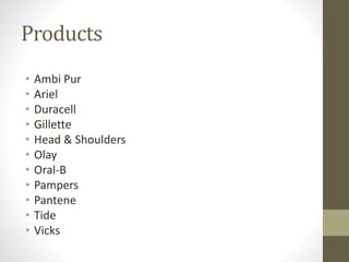 Products
• Ambi Pur
• Ariel
• Duracell
• Gillette
• Head & Shoulders
• Olay
• Oral-B
• Pampers
• Pantene
• Tide
• Vicks
 