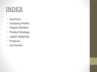 INDEX
• Summary
• Company Profile
• Targets Markets
• Product Strategy
• SWOT ANALYSIS
• Products
• Conclusion
 
