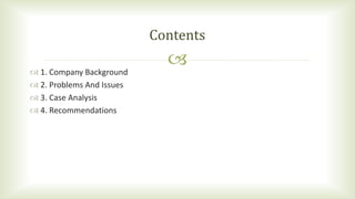  1. Company Background
 2. Problems And Issues
 3. Case Analysis
 4. Recommendations
Contents
 