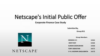 Netscape's Initial Public Offer
Corporate Finance Case Study
Submitted By,
Group B11
Group Members
SRINIDHI K S 14161
SRISTI ROY 14162
SUMAN SADHUKHAN 14163
TONY SEBASTIAN 14171
V H L KASYAPA DAGUUBATIA 14172
 