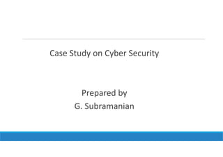Case Study on Cyber Security
Prepared by
G. Subramanian
 