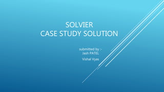 SOLVIER
CASE STUDY SOLUTION
submitted by :-
Jash PATEL
Vishal Vyas
 