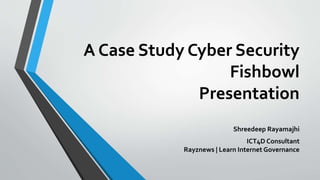 A Case Study Cyber Security
Fishbowl
Presentation
Shreedeep Rayamajhi
ICT4D Consultant
Rayznews | Learn Internet Governance
 
