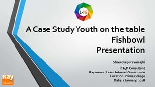 A Case StudyYouth on the table
Fishbowl
Presentation
Shreedeep Rayamajhi
ICT4D Consultant
Rayznews | Learn Internet Governance
Location: Prime College
Date: 5 January, 2018
 