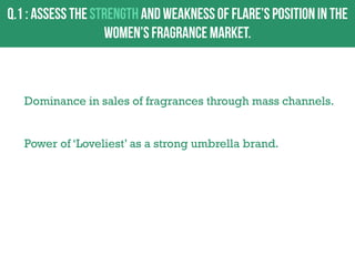 Dominance in sales of fragrances through mass channels.
Power of „Loveliest‟ as a strong umbrella brand.

 