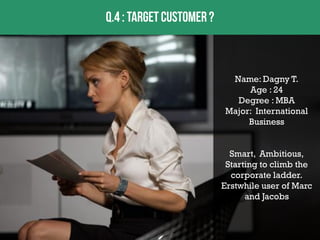 Name: Dagny T.
Age : 24
Degree : MBA
Major: International
Business
Smart, Ambitious,
Starting to climb the
corporate ladder.
Erstwhile user of Marc
and Jacobs

 