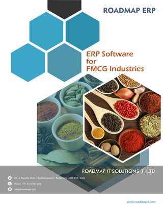 ROADMAP ERP
ERP Software
for
FMCG Industries
www.roadmapit.com
No. 5, Republic Street | Reddiarpalayam | Pondicherry - 605 010 | India
Phone: +91 413 4207 333
mktg@roadmapit.com
ROADMAP IT SOLUTIONS (P) LTD.
 