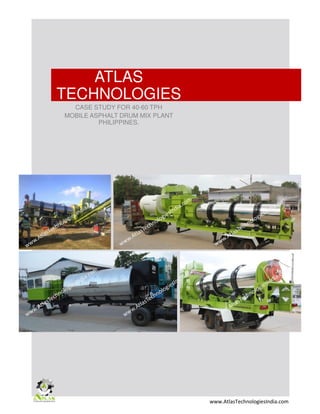 ATLAS
TECHNOLOGIES
CASE STUDY FOR 40-60 TPH
MOBILE ASPHALT DRUM MIX PLANT
PHILIPPINES.
www.AtlasTechnologiesIndia.com
 