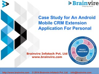Case Study for An Android
Mobile CRM Extension
Application For Personal
Brainvire Infotech Pvt. Ltd
www.brainvire.com
http://www.brainvire.com © 2014 Brainvire Infotech Pvt. Ltd info@brainvire.com
 