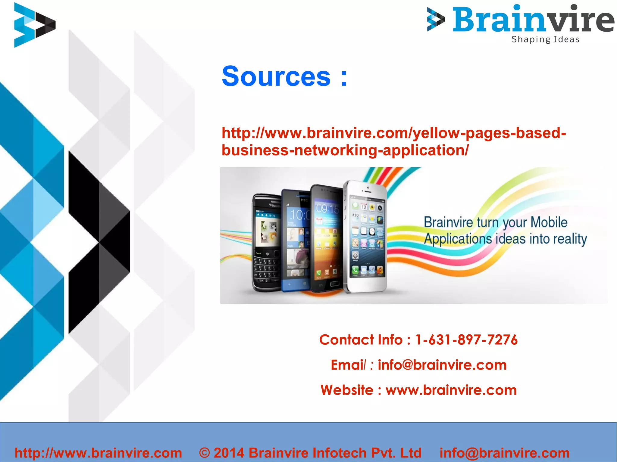 Sources :
http://www.brainvire.com/yellow-pages-based-
business-networking-application/
Contact Info : 1-631-897-7276
Email : info@brainvire.com
Website : www.brainvire.com
http://www.brainvire.com © 2014 Brainvire Infotech Pvt. Ltd info@brainvire.com
 