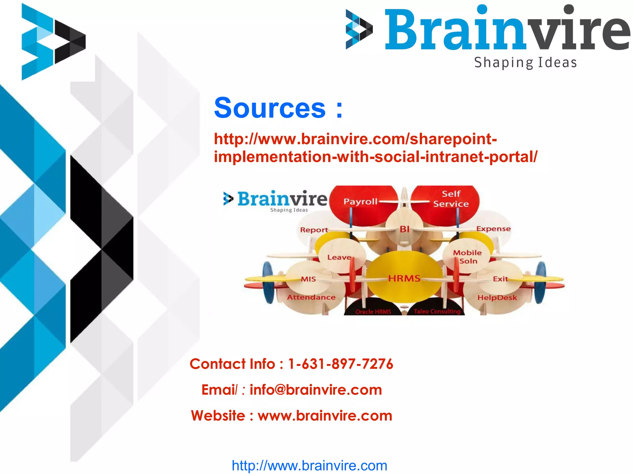 Sources :
http://www.brainvire.com/sharepoint-
implementation-with-social-intranet-portal/
Contact Info : 1-631-897-7276
Email : info@brainvire.com
Website : www.brainvire.com
http://www.brainvire.com
 