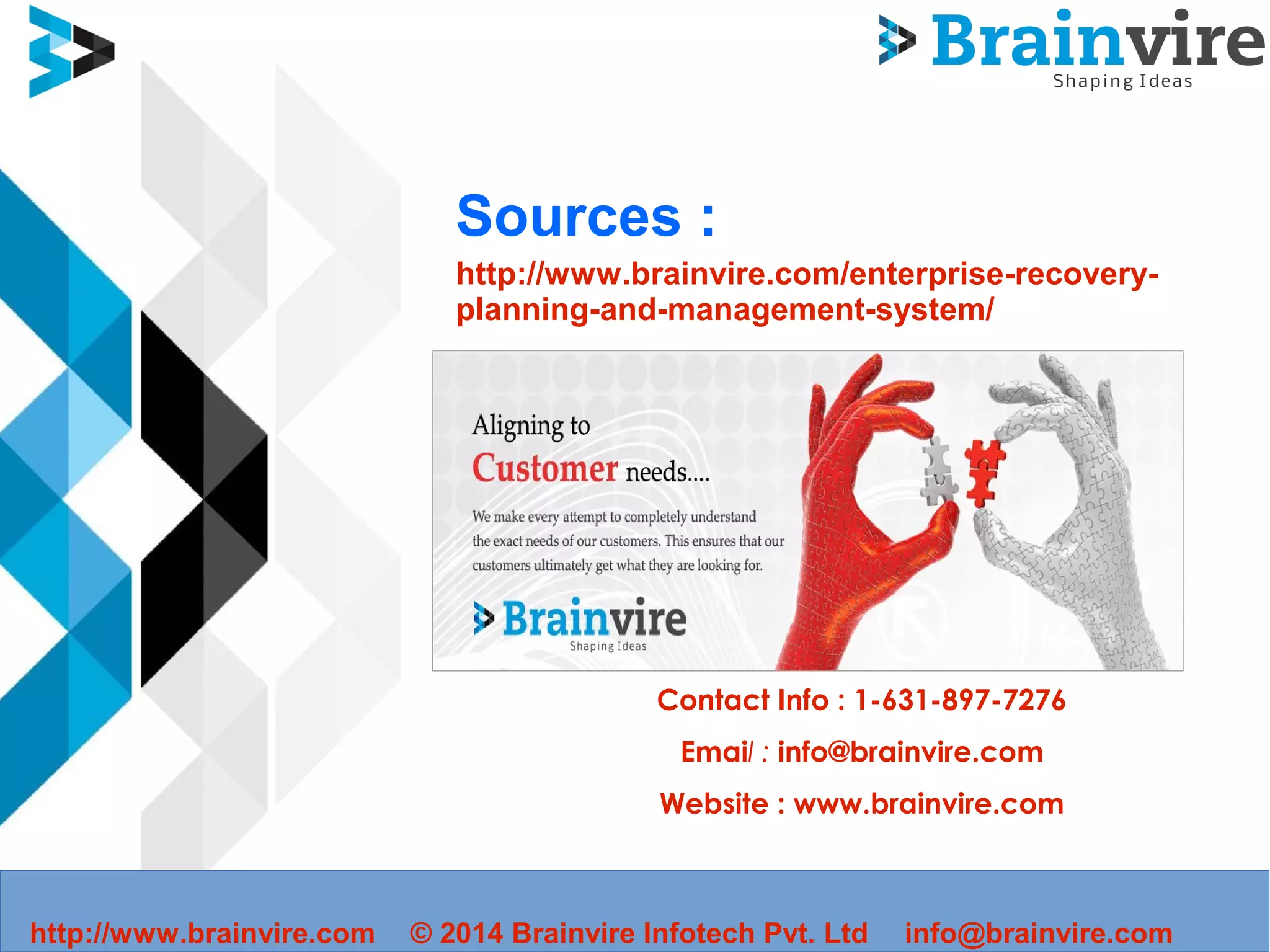 Sources :
http://www.brainvire.com/enterprise-recovery-
planning-and-management-system/
Contact Info : 1-631-897-7276
Email : info@brainvire.com
Website : www.brainvire.com
http://www.brainvire.com © 2014 Brainvire Infotech Pvt. Ltd info@brainvire.com
 