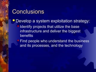 Conclusions
 Develop a system exploitation strategy:
 Identify projects that utilize the base
infrastructure and deliver the biggest
benefits
 Find people who understand the business
and its processes, and the technology
 