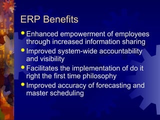 ERP Benefits
 Enhanced empowerment of employees
through increased information sharing
 Improved system-wide accountability
and visibility
 Facilitates the implementation of do it
right the first time philosophy
 Improved accuracy of forecasting and
master scheduling
 