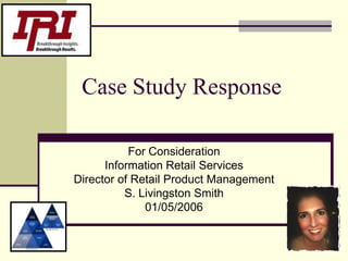 Case Study Response For Consideration Information Retail Services Director of Retail Product Management S. Livingston Smith 01/05/2006 