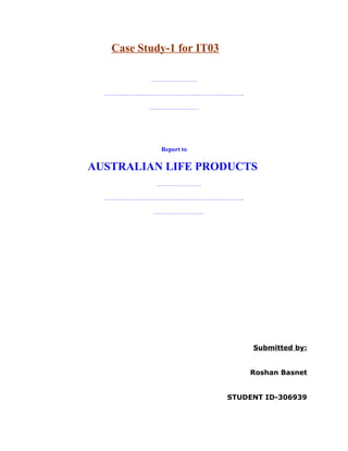 Case Study-1 for IT03
………………….
………………………………………………………….
……………………
Report to
AUSTRALIAN LIFE PRODUCTS
………………….
………………………………………………………….
……………………
Submitted by:
Roshan Basnet
STUDENT ID-306939
 