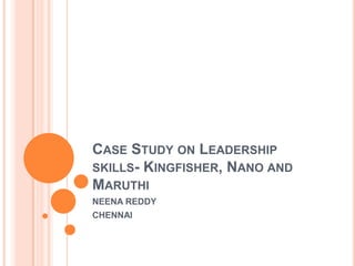 CASE STUDY ON LEADERSHIP
SKILLS- KINGFISHER, NANO AND
MARUTHI
NEENA REDDY
CHENNAI
 