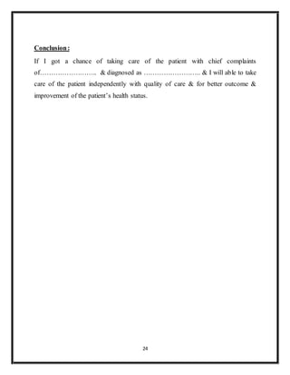 24
Conclusion:
If I got a chance of taking care of the patient with chief complaints
of…………………….. & diagnosed as …………………….. & I will able to take
care of the patient independently with quality of care & for better outcome &
improvement of the patient’s health status.
 