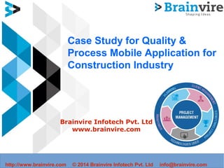 Case Study for Quality &
Process Mobile Application for
Construction Industry
Brainvire Infotech Pvt. Ltd
www.brainvire.com
http://www.brainvire.com © 2014 Brainvire Infotech Pvt. Ltd info@brainvire.com
 