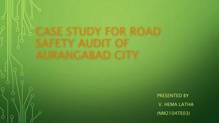 CASE STUDY FOR ROAD
SAFETY AUDIT OF
AURANGABAD CITY
PRESENTED BY
V. HEMA LATHA
(NM2104TE03)
 