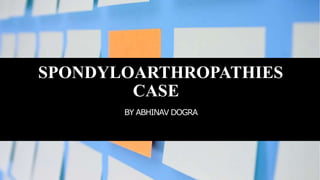 SPONDYLOARTHROPATHIES
CASE
BY ABHINAV DOGRA
 