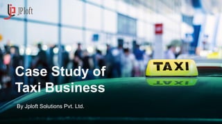 Case Study of
Taxi Business
By Jploft Solutions Pvt. Ltd.
 
