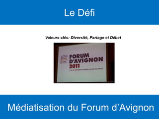 Le Défi
  Valeurs clés: Diversité, Partage et Débat




Médiatisation du Forum d’Avignon
 