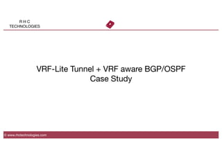 R H C
TECHNOLOGIES
VRF-Lite Tunnel + VRF aware BGP/OSPF
Case Study
© www.rhctechnologies.com
 