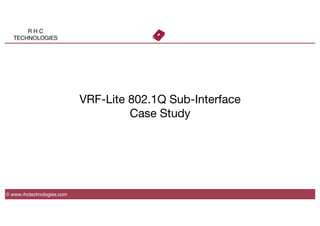 R H C
TECHNOLOGIES
VRF-Lite 802.1Q Sub-Interface
Case Study
© www.rhctechnologies.com
 