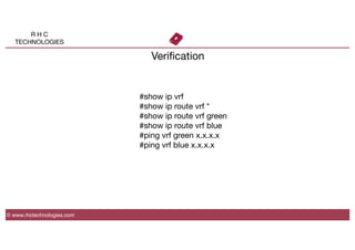 R H C
TECHNOLOGIES
© www.rhctechnologies.com
Veriﬁcation
#show ip vrf
#show ip route vrf *
#show ip route vrf green
#show ip route vrf blue
#ping vrf green x.x.x.x
#ping vrf blue x.x.x.x
 