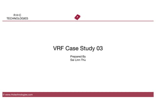 R H C
TECHNOLOGIES
VRF Case Study 03 

Prepared By
Sai Linn Thu
© www.rhctechnologies.com
 