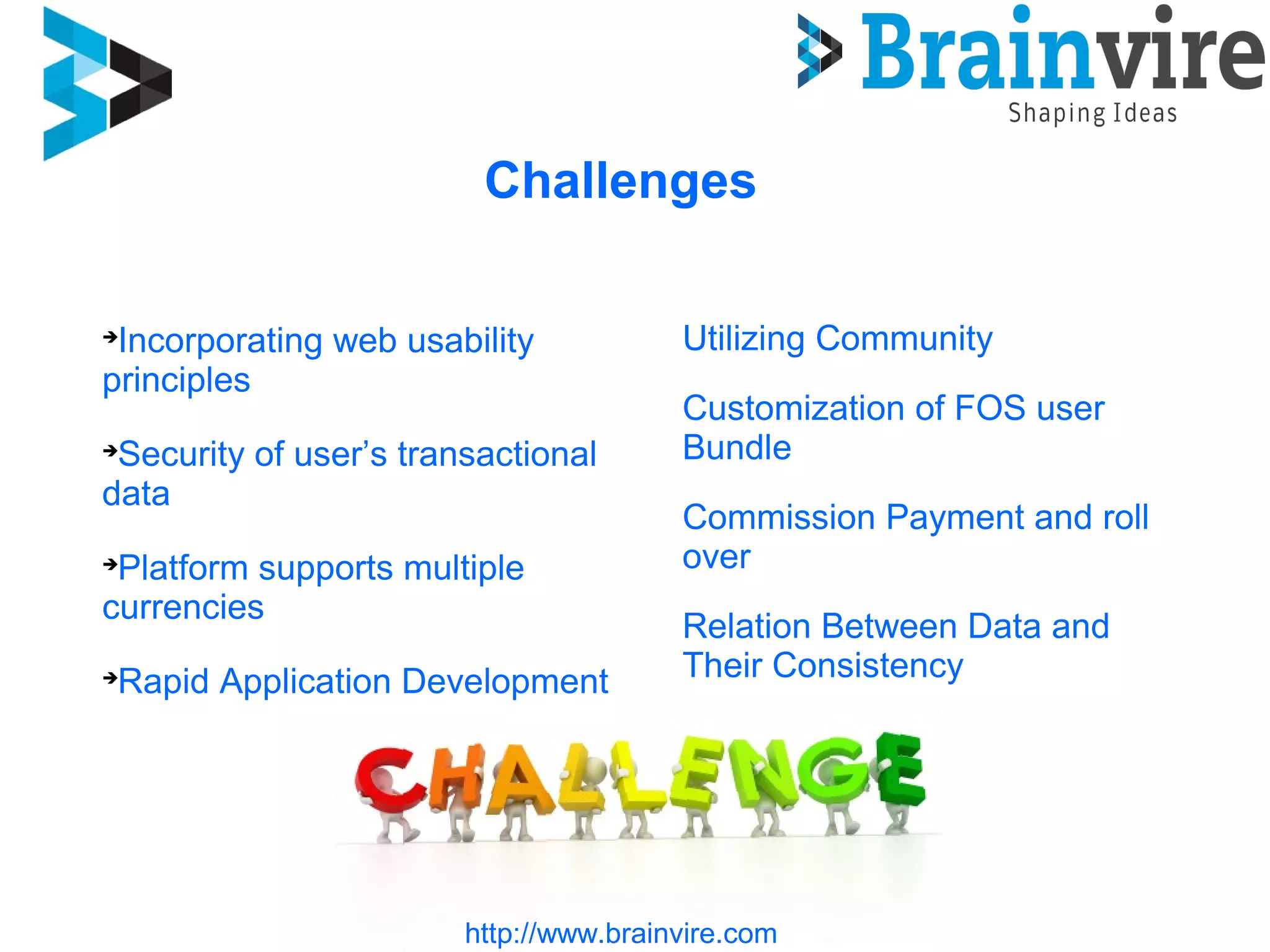 
Incorporating web usability
principles

Security of user’s transactional
data

Platform supports multiple
currencies

Rapid Application Development
http://www.brainvire.com
Challenges
Utilizing Community
Customization of FOS user
Bundle
Commission Payment and roll
over
Relation Between Data and
Their Consistency
 
