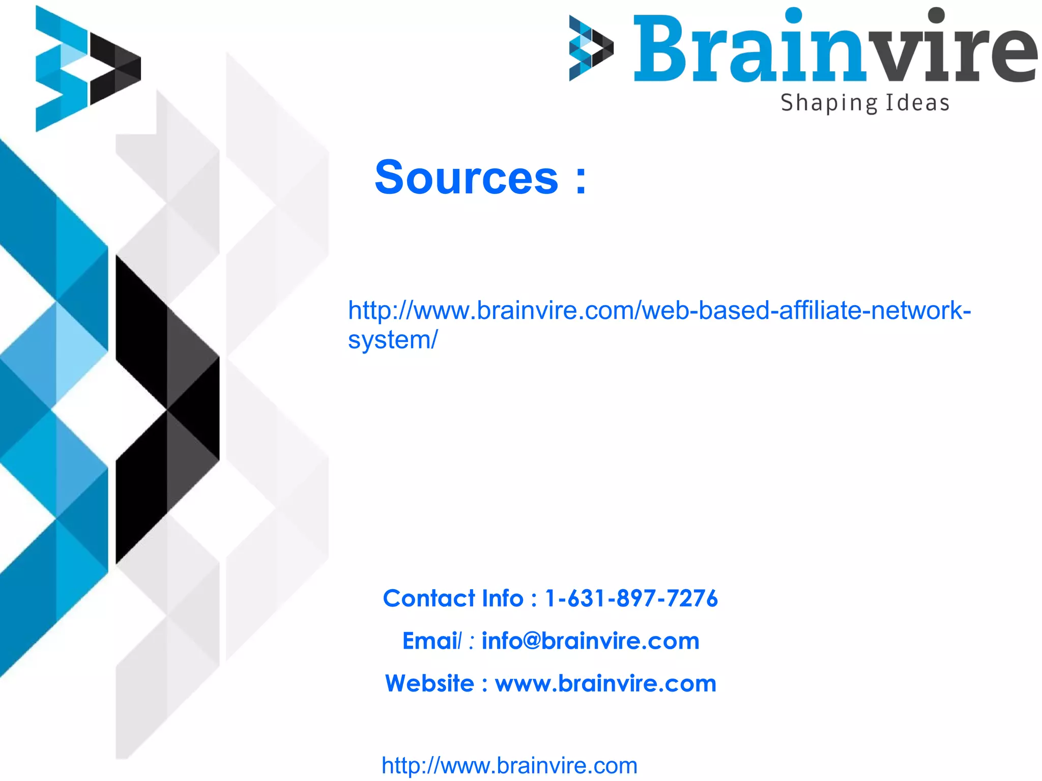 Sources :
http://www.brainvire.com/web-based-affiliate-network-
system/
Contact Info : 1-631-897-7276
Email : info@brainvire.com
Website : www.brainvire.com
http://www.brainvire.com
 