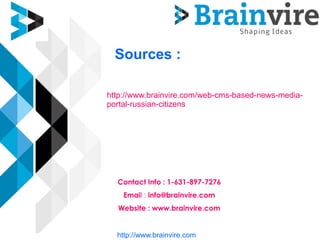 Sources :
http://www.brainvire.com/web-cms-based-news-media-
portal-russian-citizens
Contact Info : 1-631-897-7276
Email : info@brainvire.com
Website : www.brainvire.com
http://www.brainvire.com
 