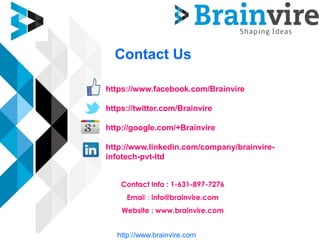Contact Us
https://www.facebook.com/Brainvire
https://twitter.com/Brainvire
http://google.com/+Brainvire
http://www.linkedin.com/company/brainvire-
infotech-pvt-ltd
Contact Info : 1-631-897-7276
Email : info@brainvire.com
Website : www.brainvire.com
http://www.brainvire.com
 