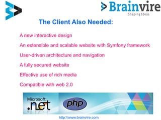 The Client Also Needed:
http://www.brainvire.com
A new interactive design
An extensible and scalable website with Symfony framework
User-driven architecture and navigation
A fully secured website
Effective use of rich media
Compatible with web 2.0
 