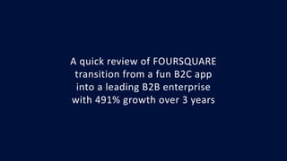 A quick review of FOURSQUARE
transition from a fun B2C app
into a leading B2B enterprise
with 491% growth over 3 years
 