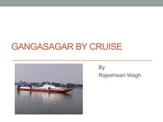 GANGASAGAR BY CRUISE
By
Rajeshwari Wagh
 