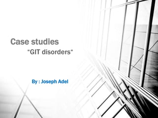 Case studies
“GIT disorders“
By : Joseph Adel
 