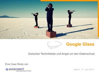 Google Glass
Eine Case Study von
Zwischen Technikliebe und Angst um den Datenschutz
Berlin, 17. Juni 2013
 