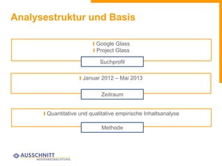 Analysestruktur und Basis
I Google Glass
I Project Glass
Suchprofil
I Januar 2012 – Mai 2013
Zeitraum
I Quantitative und qualitative empirische Inhaltsanalyse
Methode
 