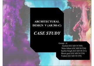 CASE STUDY
ARCHITECTURAL
DESIGN V (AR 301-C)
Group—6
 Anshul (GCAD/18/308)
 Nitin Johari (GCAD/18/324)
 Sachin Singh (GCAD/18/331)
 Shruti goel (GCAD/18/334)
 Vedant (GCAD/18/339)
 