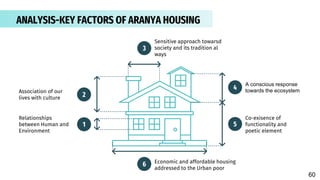 ANALYSIS-KEY FACTORS OF ARANYA HOUSING
1
2
3
4
5
6
Sensitive approach towarsd
society and its tradition al
ways
A conscious response
towards the ecosystem
Relationships
between Human and
Environment
Co-exisence of
functionality and
poetic element
Economic and affordable housing
addressed to the Urban poor
Association of our
lives with culture
60
 