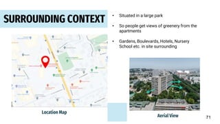 SURROUNDING CONTEXT
• Situated in a large park
• So people get views of greenery from the
apartments
• Gardens, Boulevards, Hotels, Nursery
School etc. in site surrounding
Location Map
Aerial View 71
 