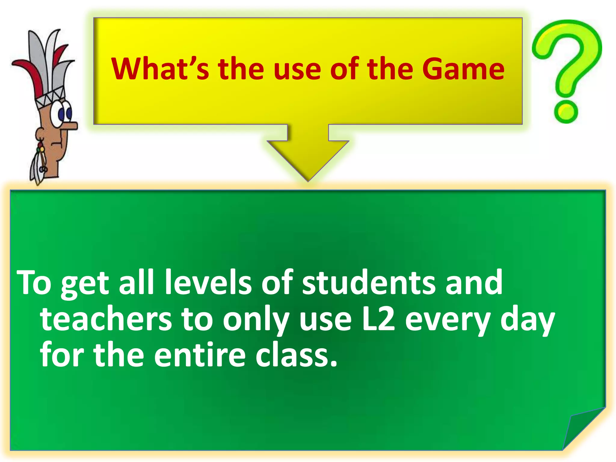 What’s the use of the GameTo get all levels of students and teachers to only use L2 every day for the entire class. 