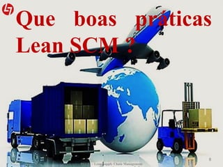 Que boas práticas
Lean SCM ?
8
PGLM – Lean Supply Chain Management
 