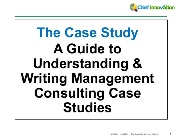 1
Jay Martin June 2022 Case Study Guide & Overview 2022.ppt
The Case Study
A Guide to
Understanding &
Writing Management
Consulting Case
Studies
 
