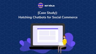 [Case Study]:
Hatching Chatbots for Social Commerce
 