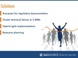 Processes for regulatory documentation
QASOURCE Quality That Creates Value
Onsite technical liaison & 3 SMEs
Hybrid agile implementation
Resource planning
Solutions
 