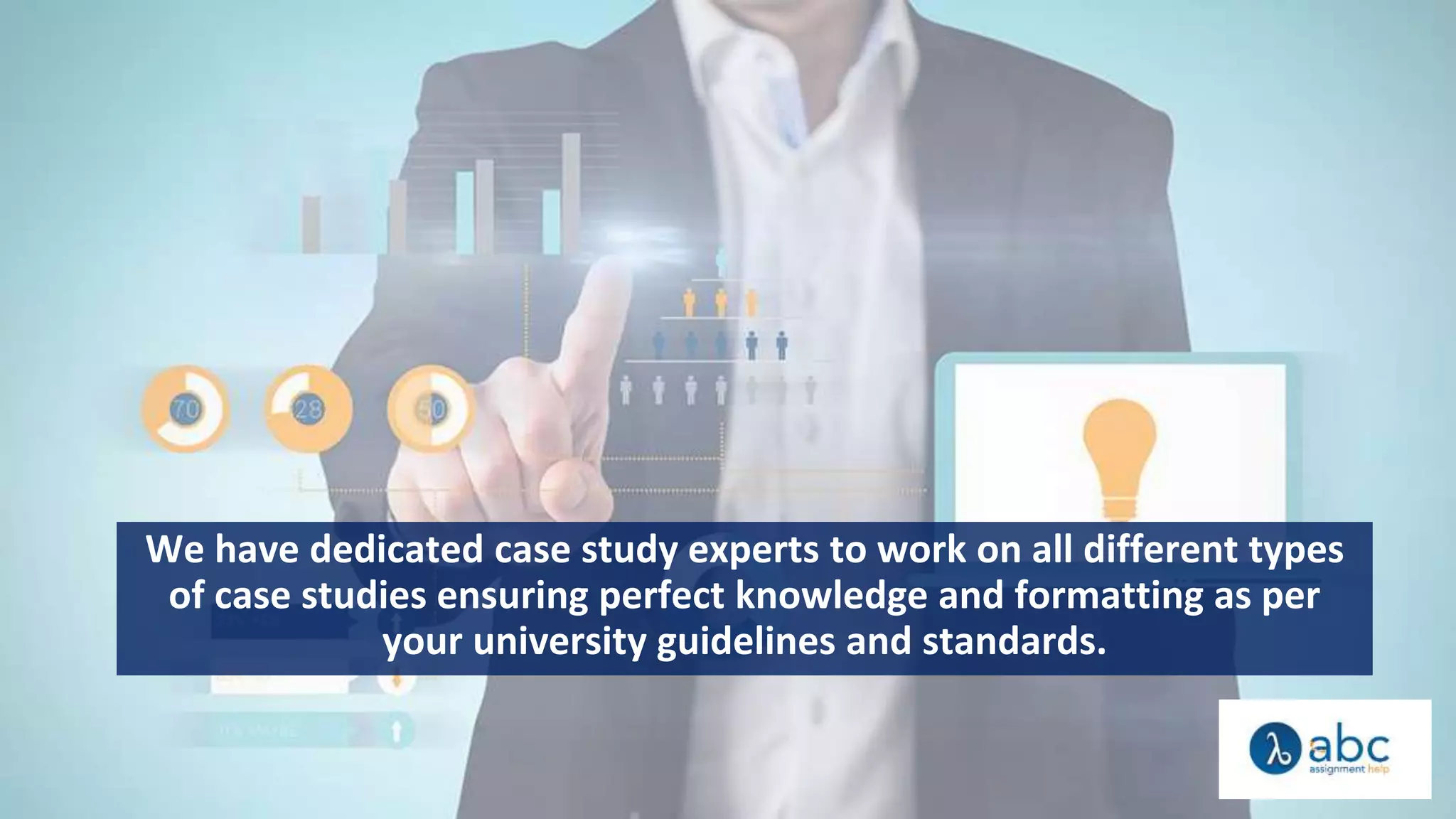 We have dedicated case study experts to work on all different types
of case studies ensuring perfect knowledge and formatting as per
your university guidelines and standards.
 